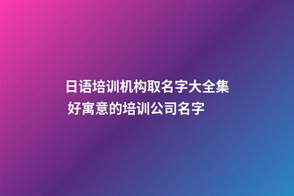 日语培训机构取名字大全集 好寓意的培训公司名字